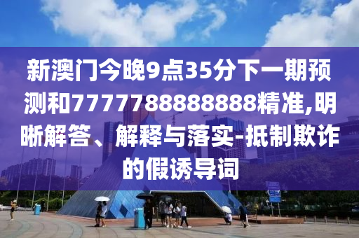 新澳門今晚9點35分下一期預測和7777788888888精準,明晰解答、解釋與落實-抵制欺詐的假誘導詞