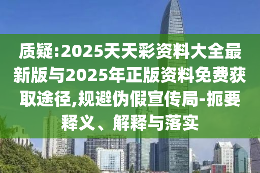 質疑:2025天天彩資料大全最新版與2025年正版資料免費獲取途徑,規避偽假宣傳局-扼要釋義、解釋與落實