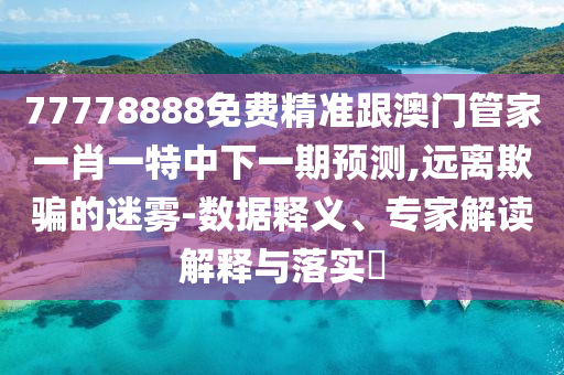 77778888免費精準跟澳門管家一肖一特中下一期預測,遠離欺騙的迷霧-數據釋義、專家解讀解釋與落實?