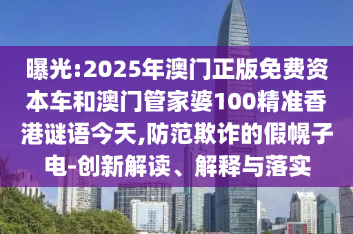 曝光:2025年澳門正版免費資本車和澳門管家婆100精準香港謎語今天,防范欺詐的假幌子電-創新解讀、解釋與落實