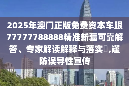 2025年澳門正版免費(fèi)資本車跟77777788888精準(zhǔn)新疆可靠解答、專家解讀解釋與落實(shí)?,謹(jǐn)防誤導(dǎo)性宣傳