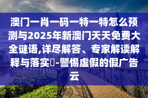 澳門一肖一碼一特一特怎么預測與2025年新澳門天天免費大全謎語,詳盡解答、專家解讀解釋與落實?-警惕虛假的假廣告云