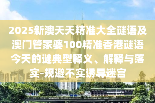 2025新澳天天精準大全謎語及澳門管家婆100精準香港謎語今天的謎典型釋義、解釋與落實-規避不實誘導迷宮