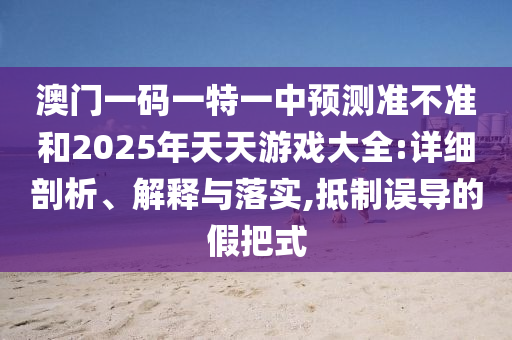 澳門一碼一特一中預(yù)測準(zhǔn)不準(zhǔn)和2025年天天游戲大全:詳細(xì)剖析、解釋與落實(shí),抵制誤導(dǎo)的假把式