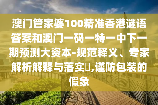 澳門管家婆100精準(zhǔn)香港謎語答案和澳門一碼一特一中下一期預(yù)測大資本-規(guī)范釋義、專家解析解釋與落實?,謹(jǐn)防包裝的假象