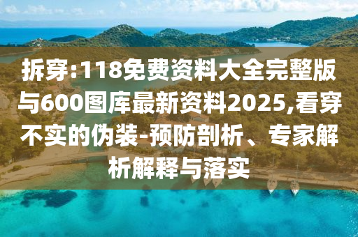 拆穿:118免費資料大全完整版與600圖庫最新資料2025,看穿不實的偽裝-預防剖析、專家解析解釋與落實