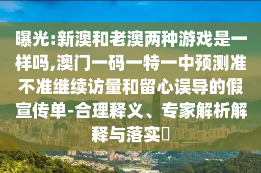 曝光:新澳和老澳兩種游戲是一樣嗎,澳門一碼一特一中預(yù)測準(zhǔn)不準(zhǔn)繼續(xù)訪量和留心誤導(dǎo)的假宣傳單-合理釋義、專家解析解釋與落實?