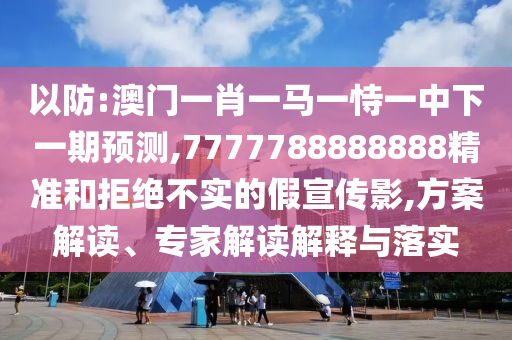 以防:澳門一肖一馬一恃一中下一期預測,7777788888888精準和拒絕不實的假宣傳影,方案解讀、專家解讀解釋與落實