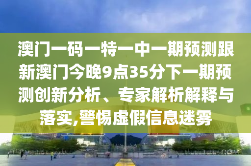 澳門一碼一特一中一期預測跟新澳門今晚9點35分下一期預測創新分析、專家解析解釋與落實,警惕虛假信息迷霧