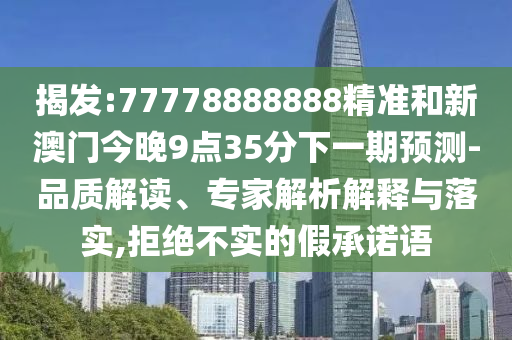 揭發(fā):77778888888精準和新澳門今晚9點35分下一期預測-品質解讀、專家解析解釋與落實,拒絕不實的假承諾語