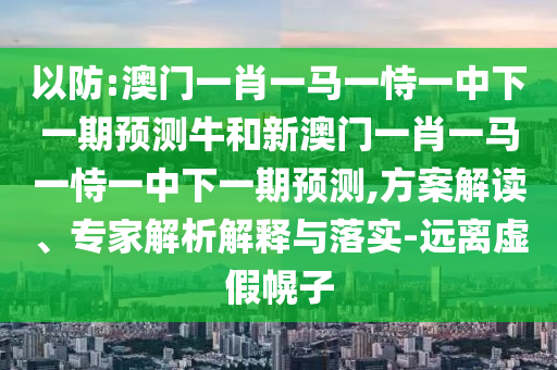 以防:澳門一肖一馬一恃一中下一期預測牛和新澳門一肖一馬一恃一中下一期預測,方案解讀、專家解析解釋與落實-遠離虛假幌子