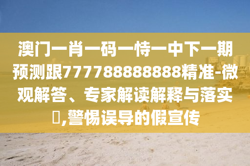 澳門(mén)一肖一碼一恃一中下一期預(yù)測(cè)跟777788888888精準(zhǔn)-微觀解答、專(zhuān)家解讀解釋與落實(shí)?,警惕誤導(dǎo)的假宣傳