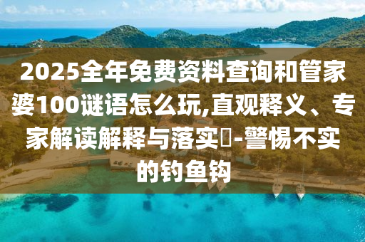 2025全年免費資料查詢和管家婆100謎語怎么玩,直觀釋義、專家解讀解釋與落實?-警惕不實的釣魚鉤