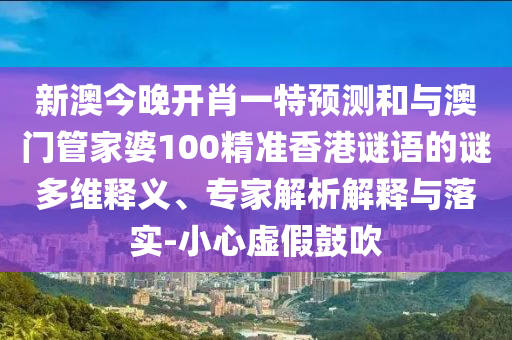 新澳今晚開肖一特預測和與澳門管家婆100精準香港謎語的謎多維釋義、專家解析解釋與落實-小心虛假鼓吹