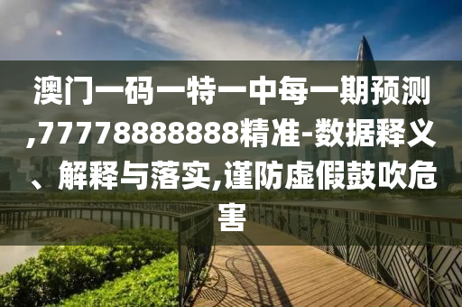 澳門一碼一特一中每一期預測,77778888888精準-數據釋義、解釋與落實,謹防虛假鼓吹危害