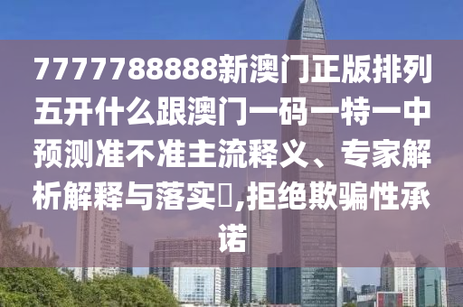 7777788888新澳門正版排列五開什么跟澳門一碼一特一中預測準不準主流釋義、專家解析解釋與落實?,拒絕欺騙性承諾