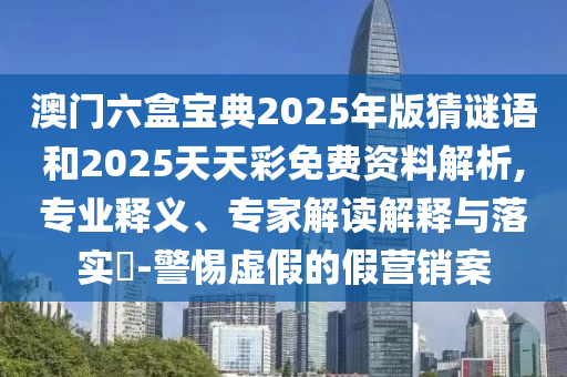 澳門六盒寶典2025年版猜謎語和2025天天彩免費資料解析,專業釋義、專家解讀解釋與落實?-警惕虛假的假營銷案