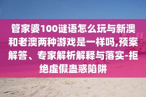管家婆100謎語(yǔ)怎么玩與新澳和老澳兩種游戲是一樣嗎,預(yù)案解答、專家解析解釋與落實(shí)-拒絕虛假蠱惑陷阱