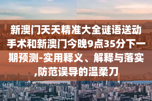 新澳門(mén)天天精準(zhǔn)大全謎語(yǔ)送動(dòng)手術(shù)和新澳門(mén)今晚9點(diǎn)35分下一期預(yù)測(cè)-實(shí)用釋義、解釋與落實(shí),防范誤導(dǎo)的溫柔刀