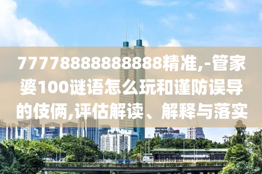 77778888888888精準,-管家婆100謎語怎么玩和謹防誤導的伎倆,評估解讀、解釋與落實
