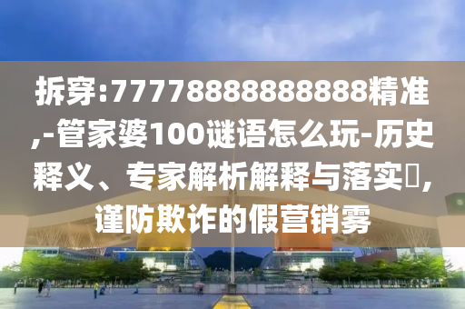 拆穿:77778888888888精準,-管家婆100謎語怎么玩-歷史釋義、專家解析解釋與落實?,謹防欺詐的假營銷霧