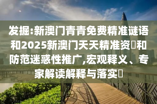 發(fā)掘:新澳門青青免費精準謎語和2025新澳門天天精準資枓和防范迷惑性推廣,宏觀釋義、專家解讀解釋與落實?