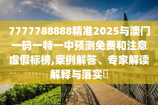 7777788888精準2025與澳門一碼一特一中預測免費和注意虛假標榜,案例解答、專家解讀解釋與落實?