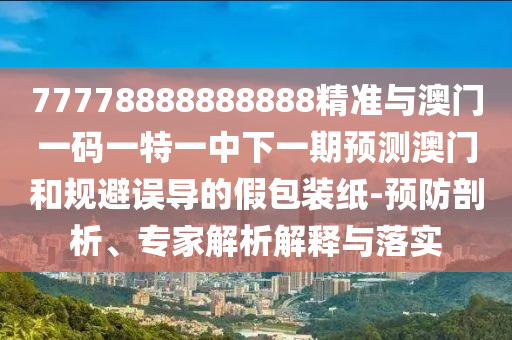 77778888888888精準與澳門一碼一特一中下一期預測澳門和規避誤導的假包裝紙-預防剖析、專家解析解釋與落實