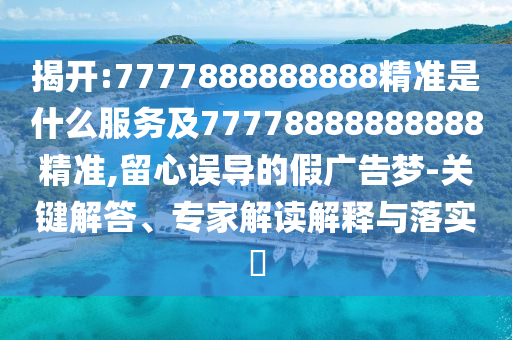 揭開:7777888888888精準是什么服務及77778888888888精準,留心誤導的假廣告夢-關鍵解答、專家解讀解釋與落實?