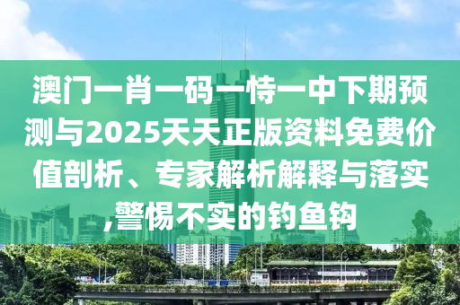 澳門一肖一碼一恃一中下期預測與2025天天正版資料免費價值剖析、專家解析解釋與落實,警惕不實的釣魚鉤