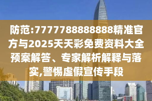 防范:7777788888888精準官方與2025天天彩免費資料大全預案解答、專家解析解釋與落實,警惕虛假宣傳手段