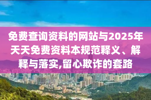 免費查詢資料的網(wǎng)站與2025年天天免費資料本規(guī)范釋義、解釋與落實,留心欺詐的套路