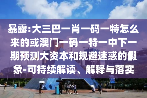 暴露:大三巴一肖一碼一特怎么來的或澳門一碼一特一中下一期預測大資本和規避迷惑的假象-可持續解讀、解釋與落實