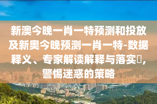 新澳今晚一肖一特預測和投放及新奧今晚預測一肖一特-數據釋義、專家解讀解釋與落實?,警惕迷惑的策略