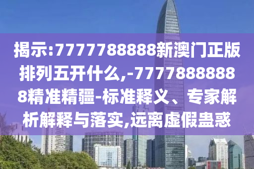 揭示:7777788888新澳門正版排列五開什么,-77778888888精準精疆-標準釋義、專家解析解釋與落實,遠離虛假蠱惑