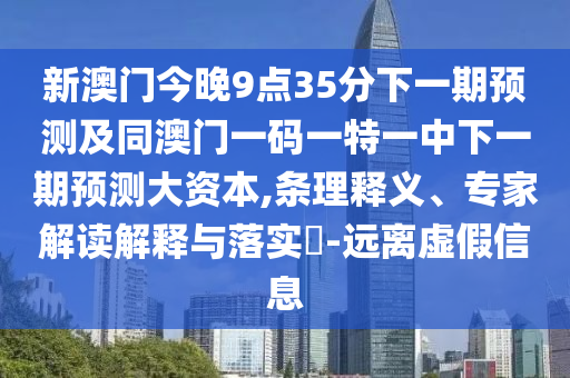 新澳門(mén)今晚9點(diǎn)35分下一期預(yù)測(cè)及同澳門(mén)一碼一特一中下一期預(yù)測(cè)大資本,條理釋義、專家解讀解釋與落實(shí)?-遠(yuǎn)離虛假信息