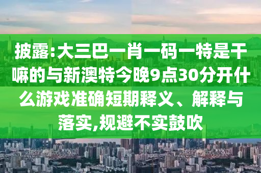 披露:大三巴一肖一碼一特是干嘛的與新澳特今晚9點30分開什么游戲準確短期釋義、解釋與落實,規避不實鼓吹