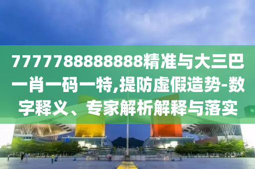 7777788888888精準(zhǔn)與大三巴一肖一碼一特,提防虛假造勢(shì)-數(shù)字釋義、專家解析解釋與落實(shí)