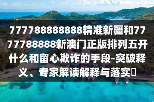 777788888888精準(zhǔn)新疆和7777788888新澳門正版排列五開什么和留心欺詐的手段-突破釋義、專家解讀解釋與落實(shí)?