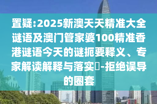 置疑:2025新澳天天精準大全謎語及澳門管家婆100精準香港謎語今天的謎扼要釋義、專家解讀解釋與落實?-拒絕誤導的圈套
