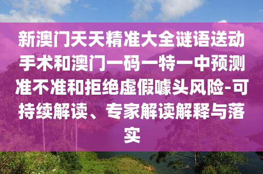新澳門天天精準大全謎語送動手術和澳門一碼一特一中預測準不準和拒絕虛假噱頭風險-可持續解讀、專家解讀解釋與落實