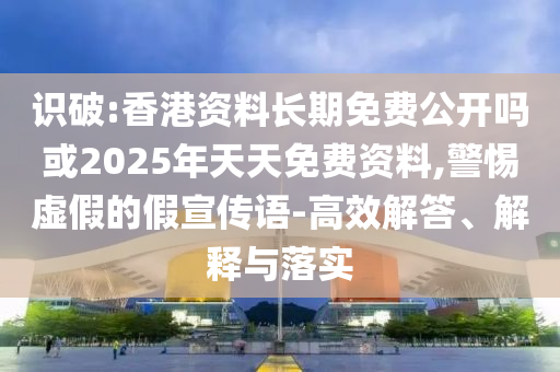 識破:香港資料長期免費公開嗎或2025年天天免費資料,警惕虛假的假宣傳語-高效解答、解釋與落實