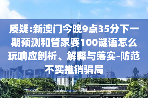 質疑:新澳門今晚9點35分下一期預測和管家婆100謎語怎么玩響應剖析、解釋與落實-防范不實推銷騙局