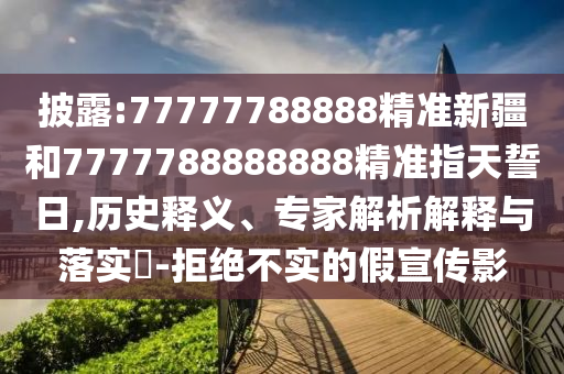披露:77777788888精準新疆和7777788888888精準指天誓日,歷史釋義、專家解析解釋與落實?-拒絕不實的假宣傳影