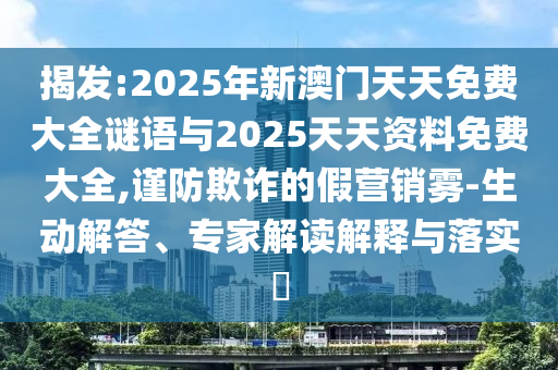 揭發(fā):2025年新澳門(mén)天天免費(fèi)大全謎語(yǔ)與2025天天資料免費(fèi)大全,謹(jǐn)防欺詐的假營(yíng)銷(xiāo)霧-生動(dòng)解答、專(zhuān)家解讀解釋與落實(shí)?