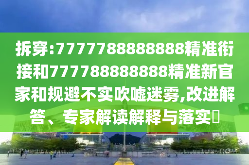 拆穿:7777788888888精準銜接和777788888888精準新官家和規避不實吹噓迷霧,改進解答、專家解讀解釋與落實?