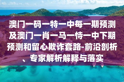 澳門一碼一特一中每一期預(yù)測及澳門一肖一馬一恃一中下期預(yù)測和留心欺詐套路-前沿剖析、專家解析解釋與落實(shí)