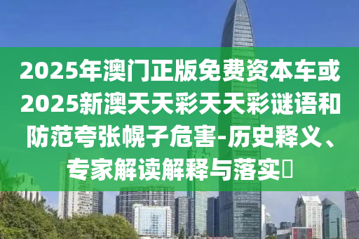 2025年澳門正版免費資本車或2025新澳天天彩天天彩謎語和防范夸張幌子危害-歷史釋義、專家解讀解釋與落實?