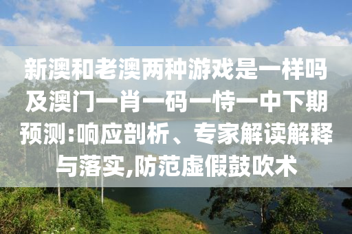 新澳和老澳兩種游戲是一樣嗎及澳門一肖一碼一恃一中下期預測:響應剖析、專家解讀解釋與落實,防范虛假鼓吹術