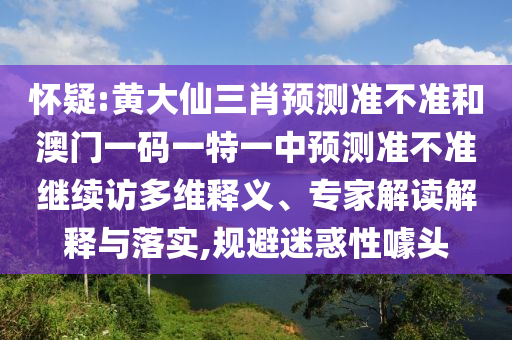 懷疑:黃大仙三肖預(yù)測(cè)準(zhǔn)不準(zhǔn)和澳門一碼一特一中預(yù)測(cè)準(zhǔn)不準(zhǔn)繼續(xù)訪多維釋義、專家解讀解釋與落實(shí),規(guī)避迷惑性噱頭